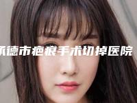 承德市疤痕手术切掉医院排行哪家好-承德市疤痕手术切掉整形医院