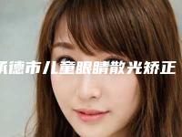 承德市儿童眼睛散光矫正价格(收费标准)全新版火爆上线(儿童眼睛散光矫正均价为：12239元)