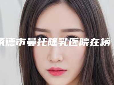 承德市曼托隆乳医院在榜清单前十名全程高能(承德瀚美医疗美容机构参考这几个准没错)
