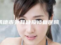 承德市外耳缺损修复医院排行top10全新整理-排名靠前承德市整形医院