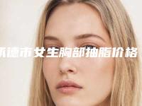 承德市女生胸部抽脂价格表热点曝光-承德市女生胸部抽脂大概费用是多少