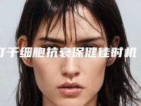 打干细胞抗衰保健佳时机是什么时候[打干细胞抗衰 可以维持多久]