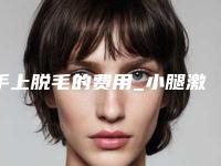 手上脱毛的费用_小腿激光脱毛一般多少钱
