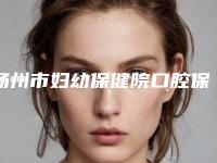 扬州市妇幼保健院口腔保健科看牙怎么样-附收费标准上线一览