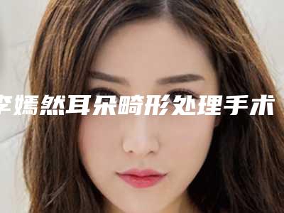 李嫣然耳朵畸形处理手术方法安全