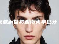 权威解答黔西南贞丰县牙齿缺损种植牙手术top榜8强口碑整形医生手术前看了不吃亏-黔西南贞丰县牙齿缺损种植牙手术医生权威!