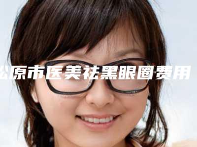 松原市医美祛黑眼圈费用表明细火热出炉(医美祛黑眼圈价位大概是多少)