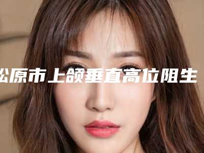 松原市上颌垂直高位阻生智齿收费标准2025年出炉-松原市上颌垂直高位阻生智齿价格