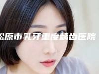 松原市乳牙重度龋齿医院排名前十精挑选（松原精技口腔门诊总有一家属于你）
