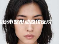 松原市整形动态纹医院-松原市动态纹医院上榜名单前十名好评推荐