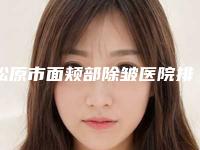松原市面颊部除皱医院排行榜top10权威榜单表-排名靠前松原市整形医院