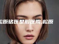 松原铭医整形医院,松原至美优医疗美容诊所技术口碑一对一了解