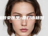 杨智豪医生-厦门市杨智豪整形专家实力优异