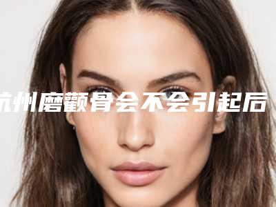 杭州磨颧骨会不会引起后遗症?(有没有不做手术可以磨颧骨)