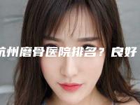 杭州磨骨医院排名？良好的口碑和雄厚的技术力量