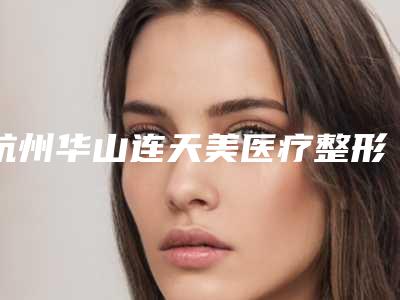 杭州华山连天美医疗整形美容医院与杭州韩加医疗美容门诊部哪个医院好附案例