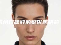 杭州口碑好的整形医院前三名有哪些？分开介绍每家医院的优势！价格清单压轴！