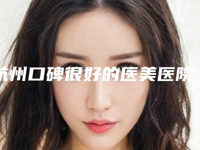 杭州口碑很好的医美医院是哪几家?附地址、代表医生等详细信息-后有价格表参考~
