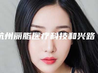 杭州丽脂医疗科技和兴路医疗美容门诊部(全身美容整形科)