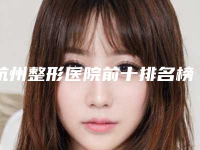 杭州整形医院前十排名榜:改善您的外形问题,这些医院为您提供助力!
