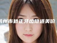 杭州市矫正牙齿隐适美价格(收费标准)正式版来了-杭州市矫正牙齿隐适美价格