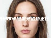 杭州市半隐型牙齿矫正医院在榜清单top10权威梳理（杭州市半隐型牙齿矫正口腔医院能独当一面）