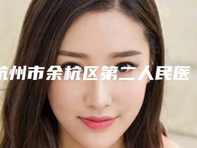 杭州市余杭区第二人民医院,金华蔚莱医疗美容中心top口碑在线