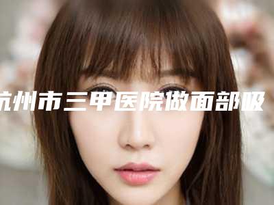杭州市三甲医院做面部吸脂哪家好呢-浙江大学医学院附属邵逸夫医院(浙江省邵逸夫医院)整形美容科医美10强口碑擅长各不同