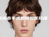 杭州市手术唇腭裂医院排行榜数一数二（杭州市手术唇腭裂整形医院）
