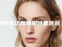 杭州市正雅隐形牙套医院在榜清单前十佳年度汇集（杭州市正雅隐形牙套口腔医院实力口碑并存）