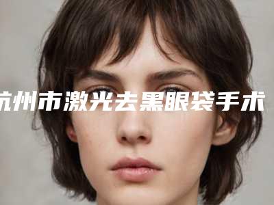 杭州市激光去黑眼袋手术医院哪家口碑好(杭州娇妍玥尚医疗美容诊所实力口碑均在线)