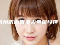 杭州市肉毒素去鱼尾纹医院排行榜前10位哪家有实力（杭州市肉毒素去鱼尾纹整形医院）