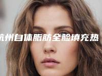 杭州自体脂肪全脸填充热门前五医院榜单出炉！甄选无虞