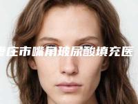 枣庄市嘴角玻尿酸填充医院在榜名单前十位全新版爆出-枣庄市嘴角玻尿酸填充整形医院