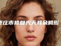枣庄市修复先天耳朵畸形容医院-枣庄顺友整形大家都说技术好
