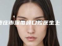 枣庄市深覆颌口腔医生上榜名单细数-枣庄市深覆颌医生口碑实力测评
