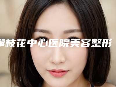 攀枝花中心医院美容整形医院汪涛医生,刘大海医生简介_案例
