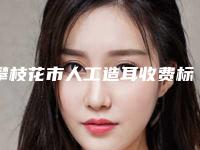 攀枝花市人工造耳收费标准新版火爆上线-均价人工造耳27870元