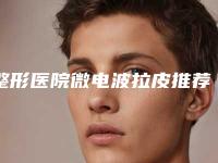 整形医院微电波拉皮推荐：微电波拉皮医院top30强权威预测