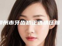 柳州市牙齿矫正透明压膜保持器医院排名前十名全新汇总(柳州市牙齿矫正透明压膜保持器口腔医院扒一扒医生)