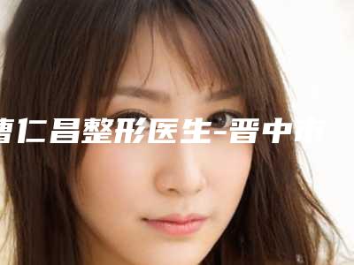 曹仁昌整形医生-晋中市曹仁昌医生韩式定型双眼皮齐刷刷上榜