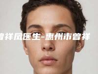 曾祥凤医生-惠州市曾祥凤整形专家大咖口碑推荐