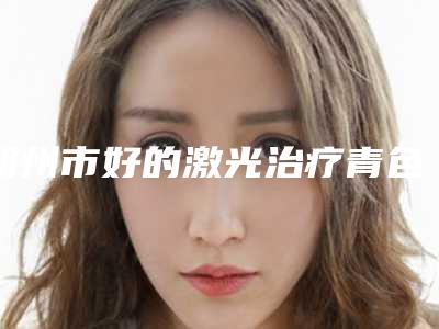 朔州市好的激光治疗青色胎记医院-朔州华纹绣微整形美容机构实力上榜前三