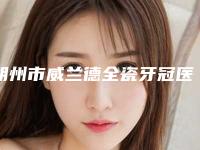 朔州市威兰德全瓷牙冠医院最新排行-朔州市威兰德全瓷牙冠整形医院