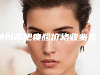 朔州市肥瘦脸价格收费表详细曝光-朔州市肥瘦脸美容一次多少钱