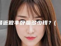 最近做丰卧蚕多少钱？(自体脂肪丰卧蚕怎么样)