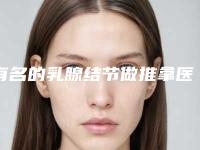 有名的乳腺结节做推拿医生烟台市(杨柳医生私立医美实力不差)
