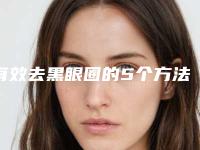 有效去黑眼圈的5个方法是什么(最有效的去黑眼圈的方法)