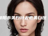 朝阳市美白针去疤美白医院排名榜十强权威之选（朝阳市美白针去疤美白整形医院）