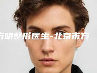 方明整形医生-北京市方明医生雾唇实力领衔